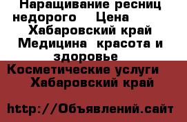  Наращивание ресниц недорого  › Цена ­ 700 - Хабаровский край Медицина, красота и здоровье » Косметические услуги   . Хабаровский край